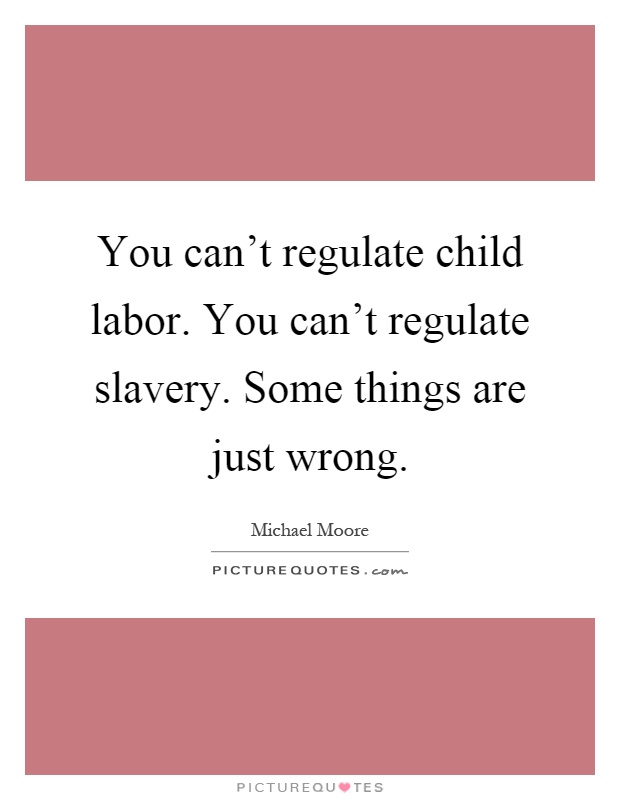 You can't regulate child labor. You can't regulate slavery. Some things are just wrong Picture Quote #1