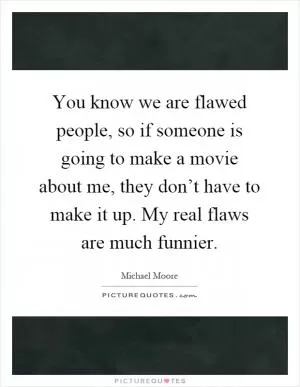 You know we are flawed people, so if someone is going to make a movie about me, they don’t have to make it up. My real flaws are much funnier Picture Quote #1