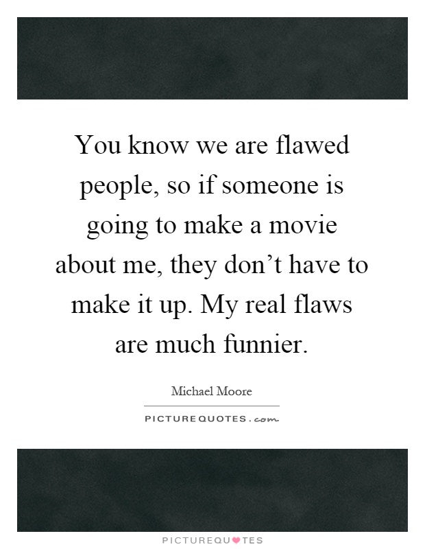 You know we are flawed people, so if someone is going to make a movie about me, they don't have to make it up. My real flaws are much funnier Picture Quote #1