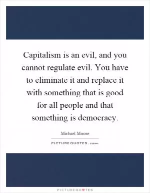 Capitalism is an evil, and you cannot regulate evil. You have to eliminate it and replace it with something that is good for all people and that something is democracy Picture Quote #1