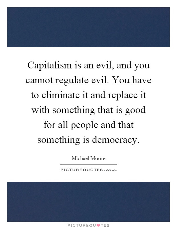 Capitalism is an evil, and you cannot regulate evil. You have to eliminate it and replace it with something that is good for all people and that something is democracy Picture Quote #1