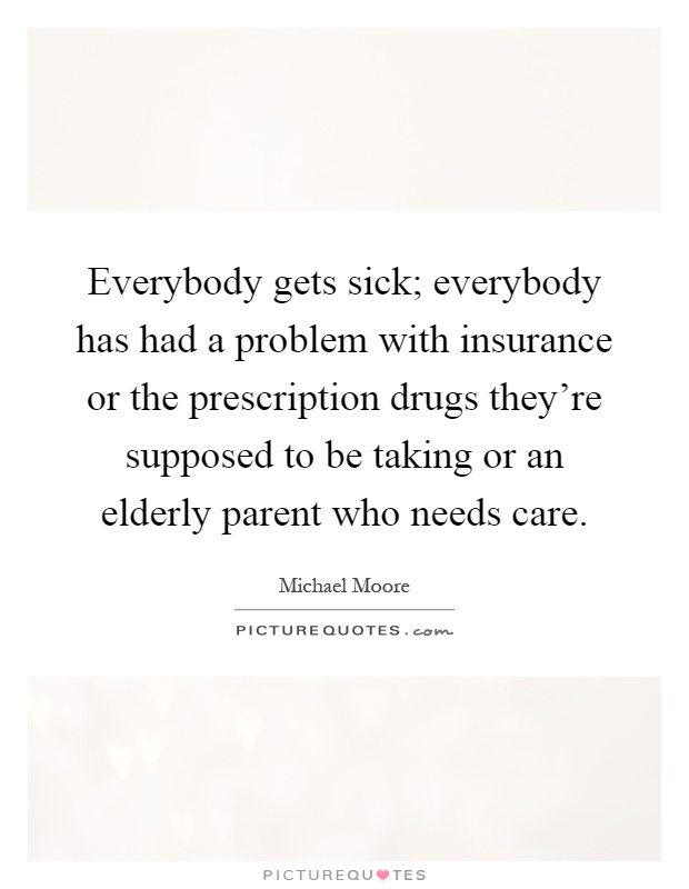 Everybody gets sick; everybody has had a problem with insurance or the prescription drugs they're supposed to be taking or an elderly parent who needs care Picture Quote #1