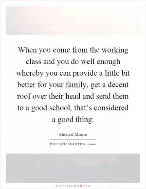 When you come from the working class and you do well enough whereby you can provide a little bit better for your family, get a decent roof over their head and send them to a good school, that’s considered a good thing Picture Quote #1