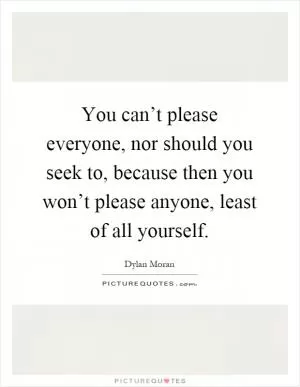 You can’t please everyone, nor should you seek to, because then you won’t please anyone, least of all yourself Picture Quote #1