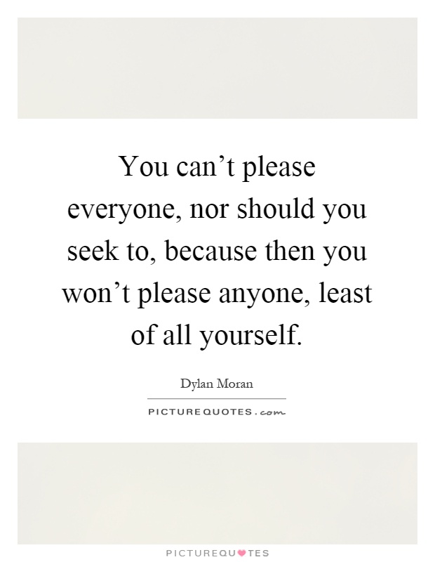 You can't please everyone, nor should you seek to, because then you won't please anyone, least of all yourself Picture Quote #1