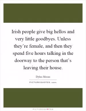 Irish people give big hellos and very little goodbyes. Unless they’re female, and then they spend five hours talking in the doorway to the person that’s leaving their house Picture Quote #1