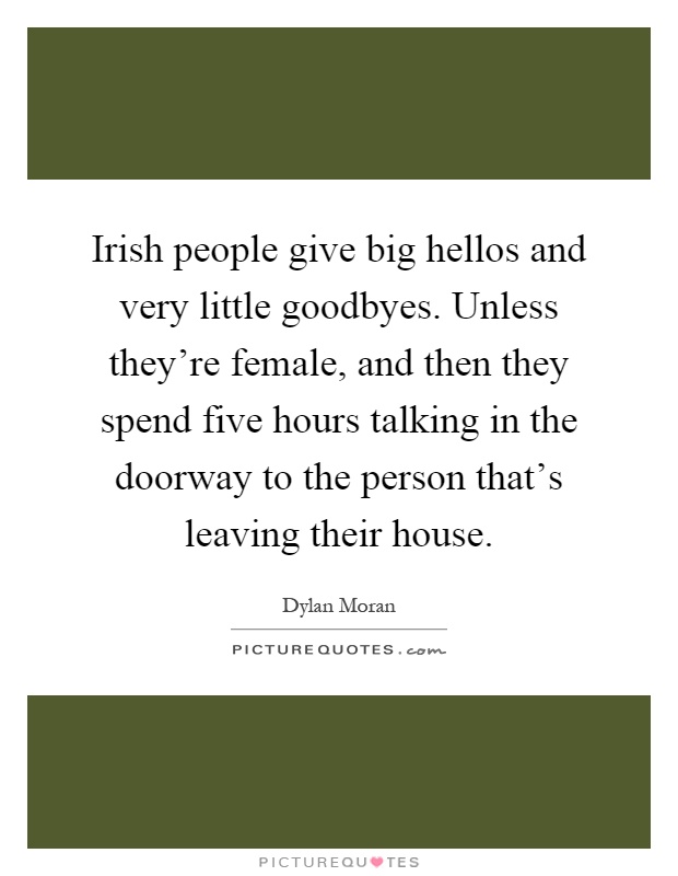 Irish people give big hellos and very little goodbyes. Unless they're female, and then they spend five hours talking in the doorway to the person that's leaving their house Picture Quote #1