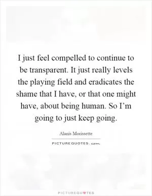I just feel compelled to continue to be transparent. It just really levels the playing field and eradicates the shame that I have, or that one might have, about being human. So I’m going to just keep going Picture Quote #1