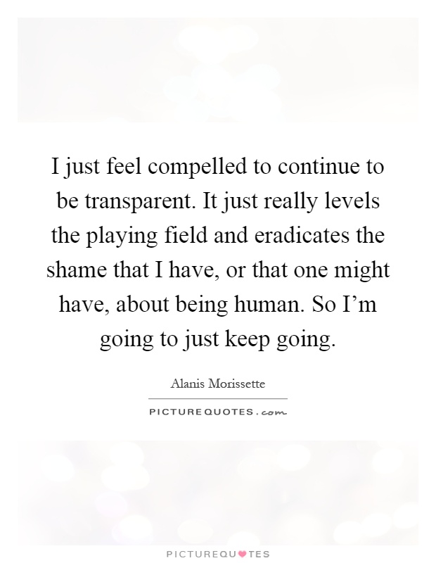 I just feel compelled to continue to be transparent. It just really levels the playing field and eradicates the shame that I have, or that one might have, about being human. So I'm going to just keep going Picture Quote #1