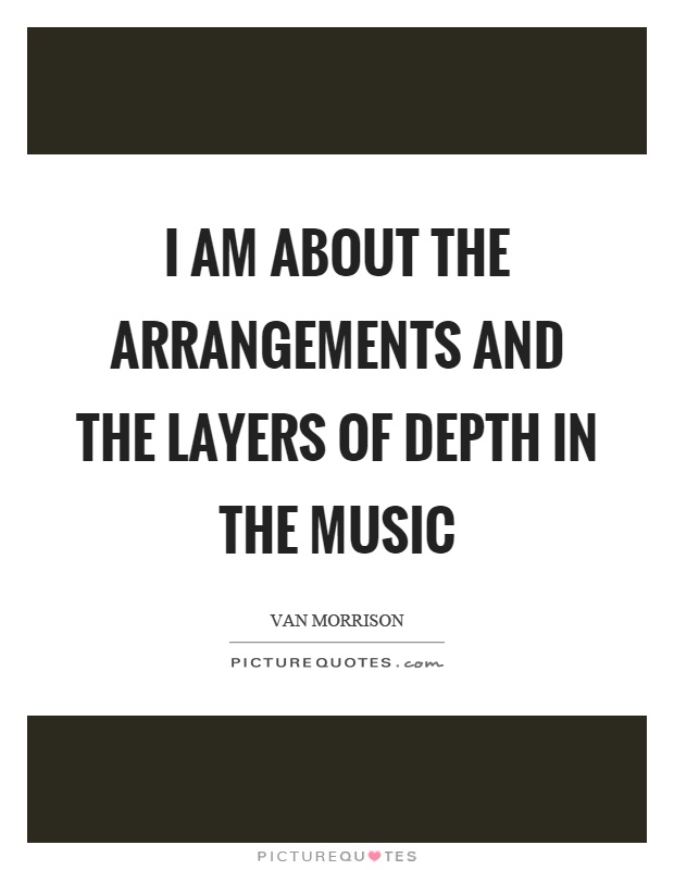 I am about the arrangements and the layers of depth in the music Picture Quote #1