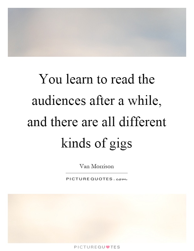 You learn to read the audiences after a while, and there are all different kinds of gigs Picture Quote #1