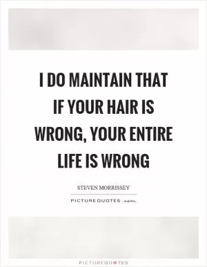 I do maintain that if your hair is wrong, your entire life is wrong Picture Quote #1