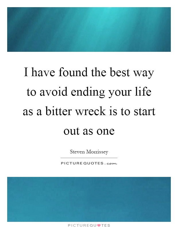 I have found the best way to avoid ending your life as a bitter wreck is to start out as one Picture Quote #1