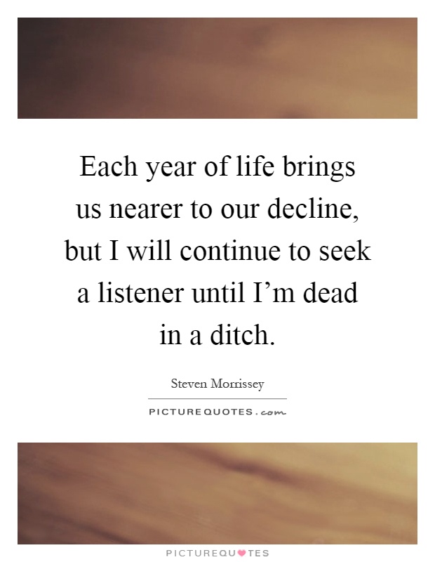 Each year of life brings us nearer to our decline, but I will continue to seek a listener until I'm dead in a ditch Picture Quote #1