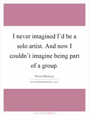 I never imagined I’d be a solo artist. And now I couldn’t imagine being part of a group Picture Quote #1