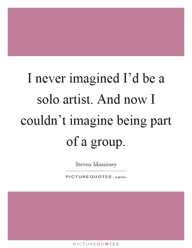 I never imagined I'd be a solo artist. And now I couldn't imagine being part of a group Picture Quote #1