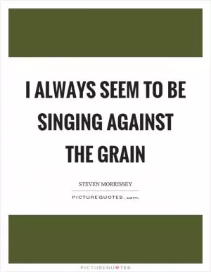 I always seem to be singing against the grain Picture Quote #1