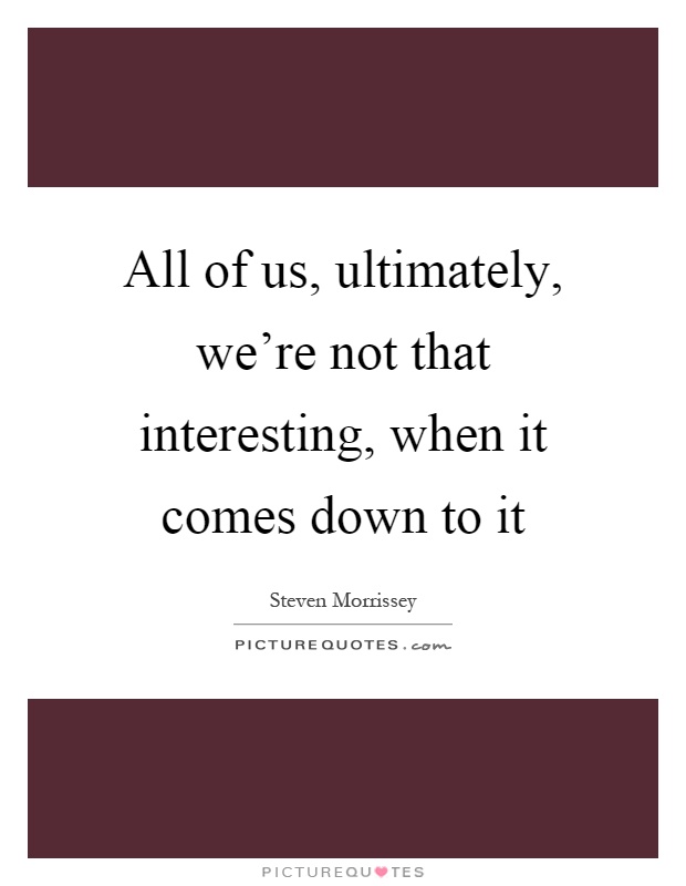 All of us, ultimately, we're not that interesting, when it comes down to it Picture Quote #1