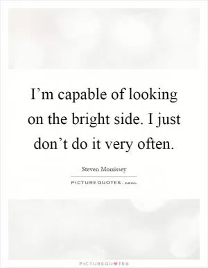 I’m capable of looking on the bright side. I just don’t do it very often Picture Quote #1