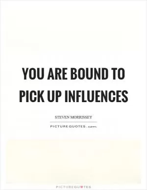 You are bound to pick up influences Picture Quote #1