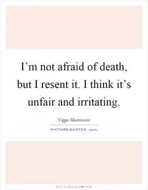 I’m not afraid of death, but I resent it. I think it’s unfair and irritating Picture Quote #1
