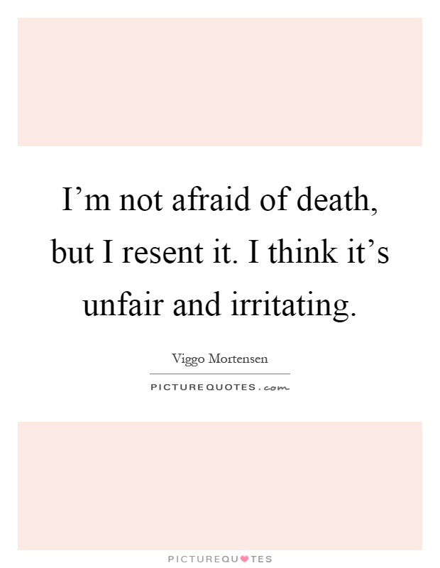 I'm not afraid of death, but I resent it. I think it's unfair and irritating Picture Quote #1