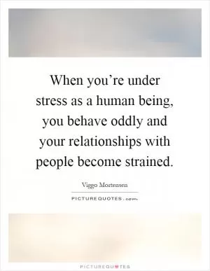 When you’re under stress as a human being, you behave oddly and your relationships with people become strained Picture Quote #1