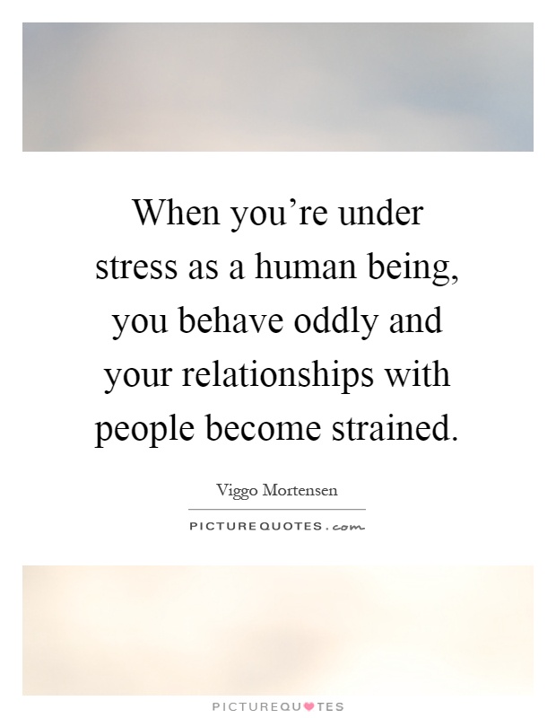 When you're under stress as a human being, you behave oddly and your relationships with people become strained Picture Quote #1
