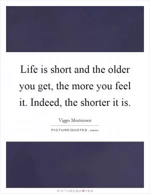 Life is short and the older you get, the more you feel it. Indeed, the shorter it is Picture Quote #1