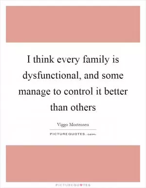 I think every family is dysfunctional, and some manage to control it better than others Picture Quote #1