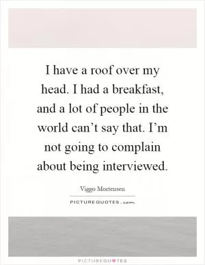 I have a roof over my head. I had a breakfast, and a lot of people in the world can’t say that. I’m not going to complain about being interviewed Picture Quote #1