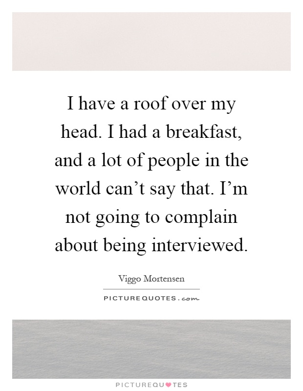 I have a roof over my head. I had a breakfast, and a lot of people in the world can't say that. I'm not going to complain about being interviewed Picture Quote #1