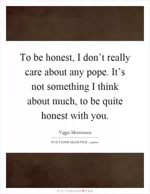To be honest, I don’t really care about any pope. It’s not something I think about much, to be quite honest with you Picture Quote #1