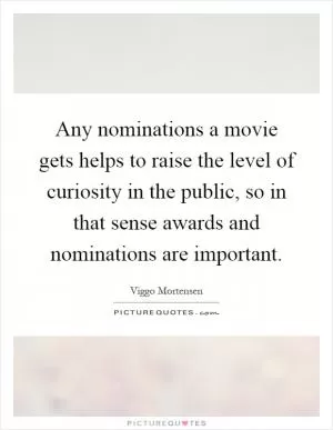 Any nominations a movie gets helps to raise the level of curiosity in the public, so in that sense awards and nominations are important Picture Quote #1