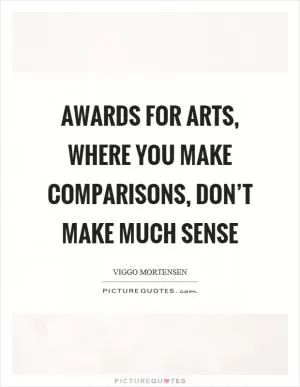 Awards for arts, where you make comparisons, don’t make much sense Picture Quote #1
