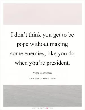I don’t think you get to be pope without making some enemies, like you do when you’re president Picture Quote #1
