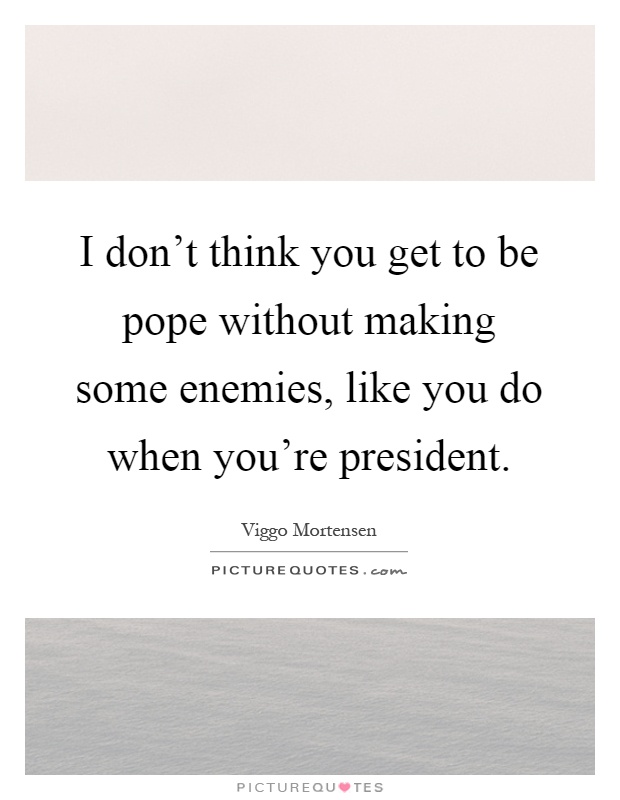 I don't think you get to be pope without making some enemies, like you do when you're president Picture Quote #1