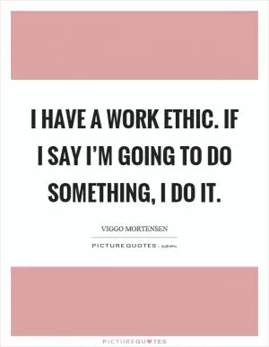 I have a work ethic. If I say I’m going to do something, I do it Picture Quote #1