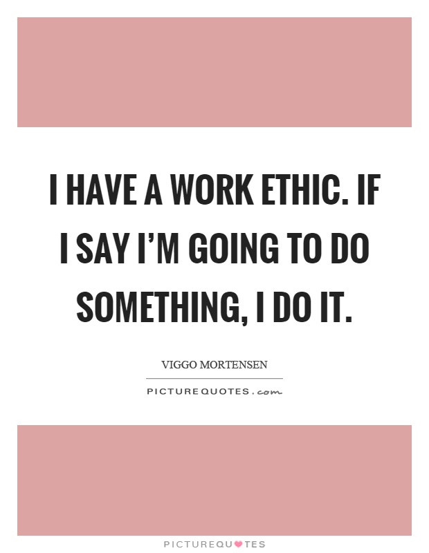 I have a work ethic. If I say I'm going to do something, I do it Picture Quote #1