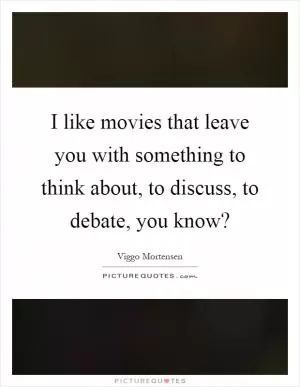 I like movies that leave you with something to think about, to discuss, to debate, you know? Picture Quote #1