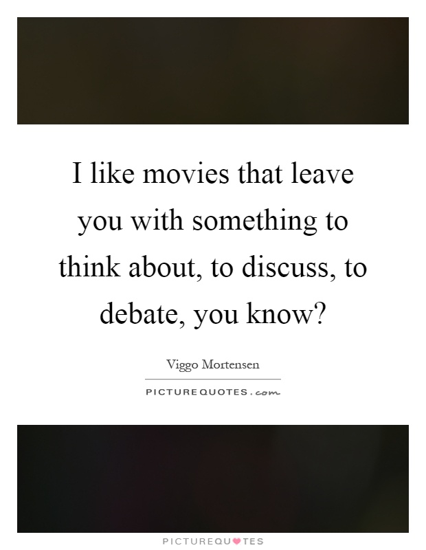 I like movies that leave you with something to think about, to discuss, to debate, you know? Picture Quote #1