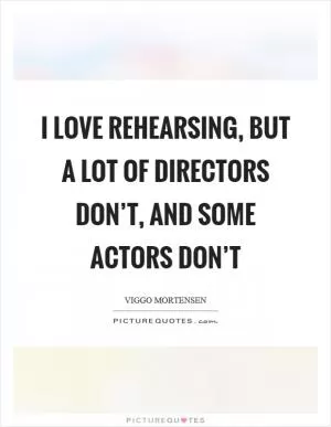 I love rehearsing, but a lot of directors don’t, and some actors don’t Picture Quote #1