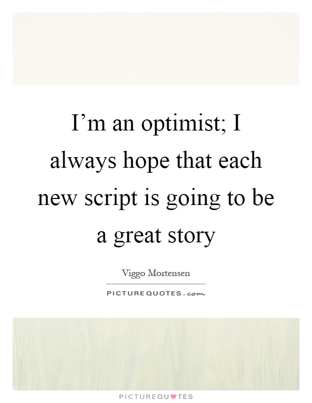 I'm an optimist; I always hope that each new script is going to be a great story Picture Quote #1