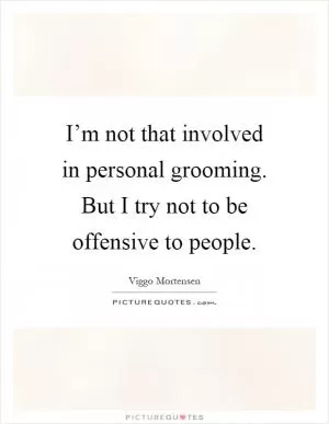 I’m not that involved in personal grooming. But I try not to be offensive to people Picture Quote #1