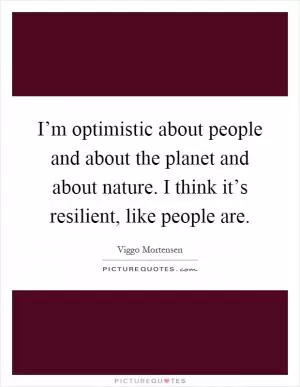 I’m optimistic about people and about the planet and about nature. I think it’s resilient, like people are Picture Quote #1