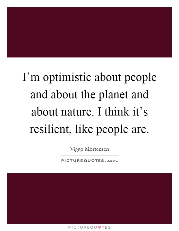 I'm optimistic about people and about the planet and about nature. I think it's resilient, like people are Picture Quote #1