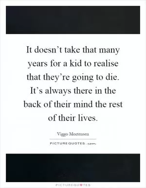 It doesn’t take that many years for a kid to realise that they’re going to die. It’s always there in the back of their mind the rest of their lives Picture Quote #1