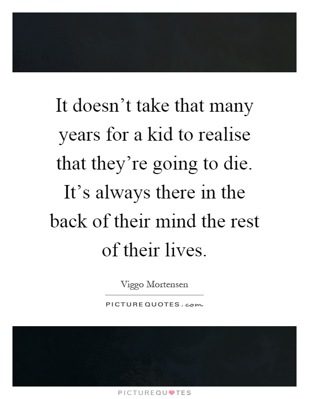 It doesn't take that many years for a kid to realise that they're going to die. It's always there in the back of their mind the rest of their lives Picture Quote #1