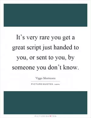 It’s very rare you get a great script just handed to you, or sent to you, by someone you don’t know Picture Quote #1