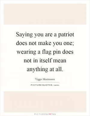 Saying you are a patriot does not make you one; wearing a flag pin does not in itself mean anything at all Picture Quote #1